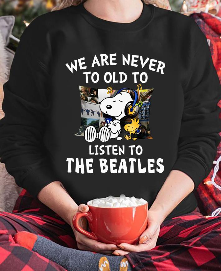 We are never to old to listen to The Beatles t-shirt sweatshirt