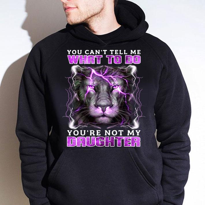 Lion You Cant Tell Me What To Do Youre Not My Daughter t-shirt hoodie