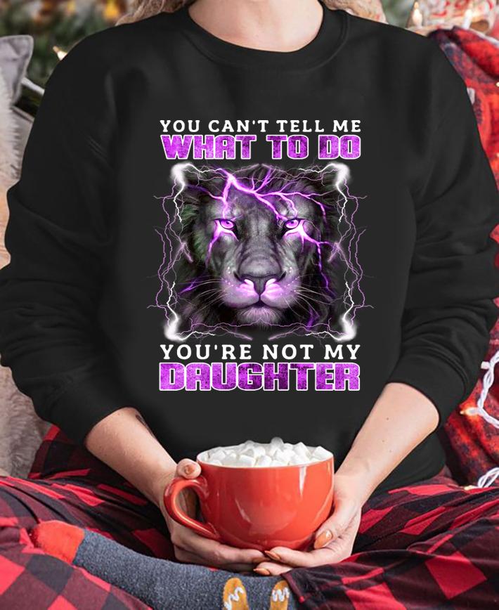 Lion You Cant Tell Me What To Do Youre Not My Daughter t-shirt sweatshirt