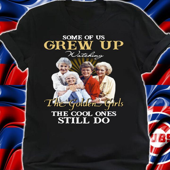 Some Of Us Grew Up Watching The Golden Girls The Cool Ones Still Do t-shirt shirt