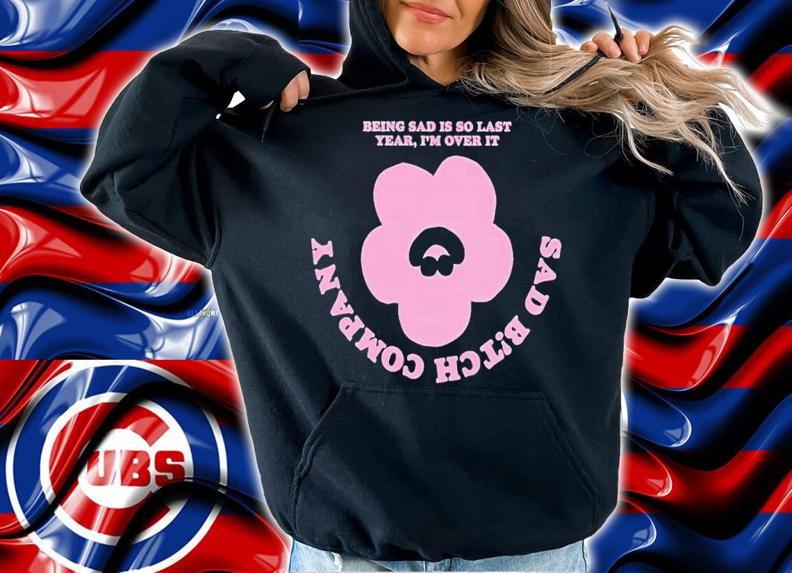 Being sad is so last year I'm over it sad bitch company shirt t-shirt hoodie