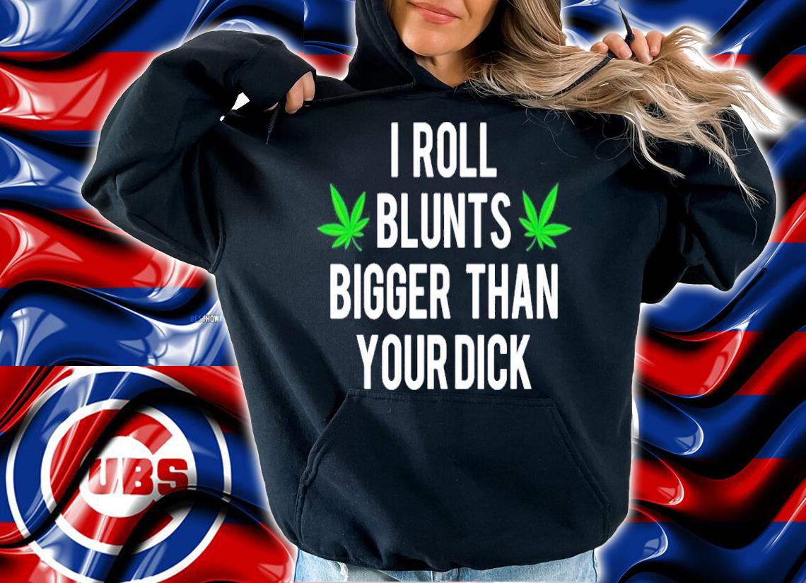 I Roll Blunts Bigger Than Your Dick shirt t-shirt hoodie
