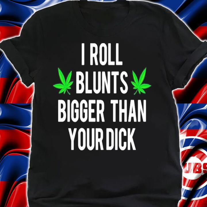 I Roll Blunts Bigger Than Your Dick shirt t-shirt shirt