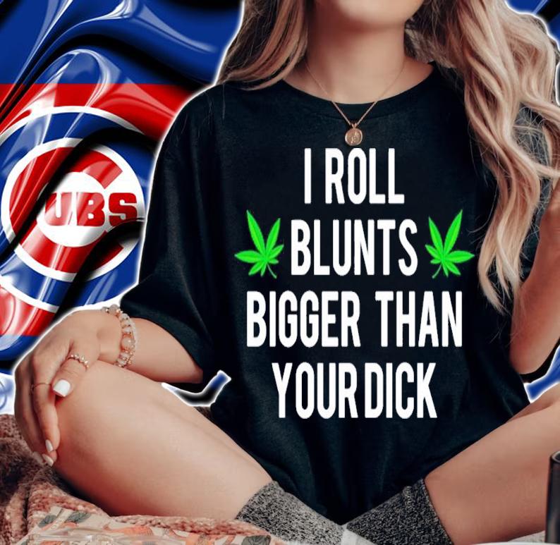I Roll Blunts Bigger Than Your Dick shirt t-shirt woman shirt