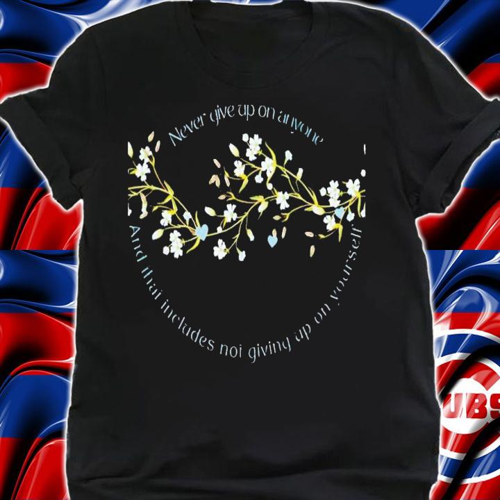 Never give up on anyone and that includes not giving up on yourself shirt t-shirt
