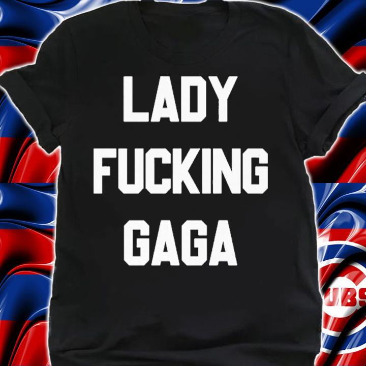 Lady Fucking Gaga shirt t-shirt shirt