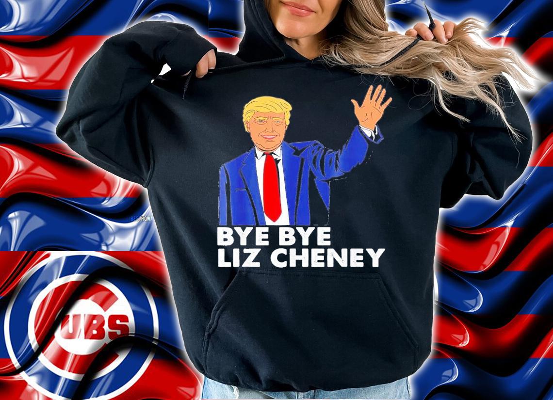 Trump Bye Bye Liz Cheney T-Shirt t-shirt hoodie