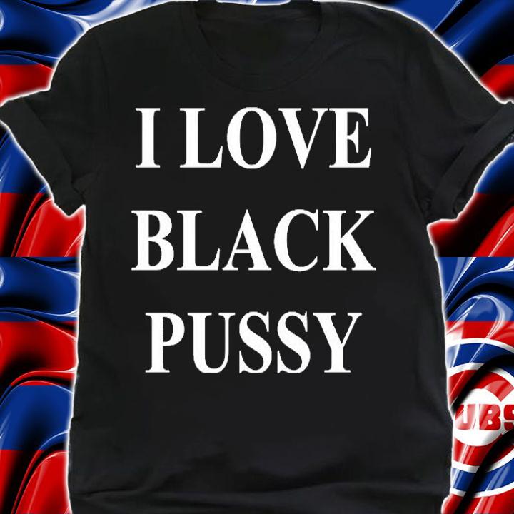 I Love Black Pussy T-Shirt t-shirt shirt