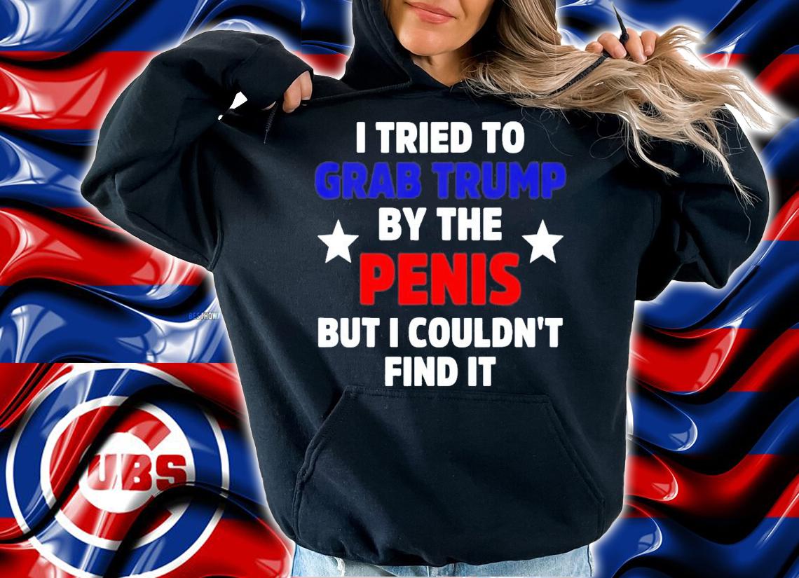 I Tried To Grab Trump By The Penis But I Couldn't Find It T-Shirt t-shirt