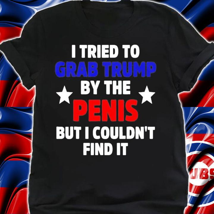 I Tried To Grab Trump By The Penis But I Couldn't Find It T-Shirt t-shirt