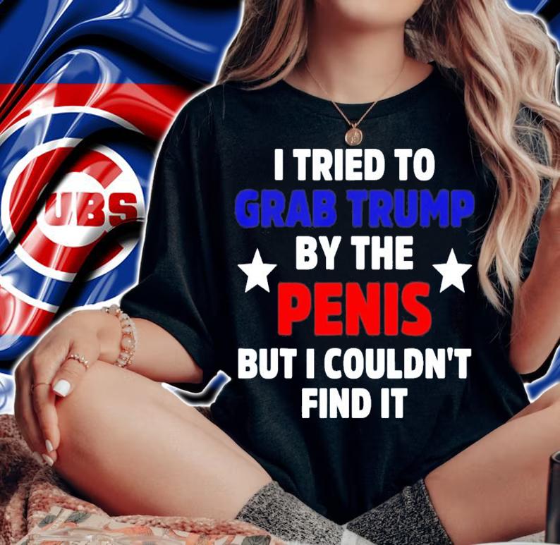 I Tried To Grab Trump By The Penis But I Couldn't Find It T-Shirt t-shirt