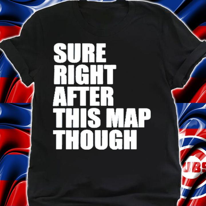 Sure Right After This Map Though Shirt t-shirt shirt