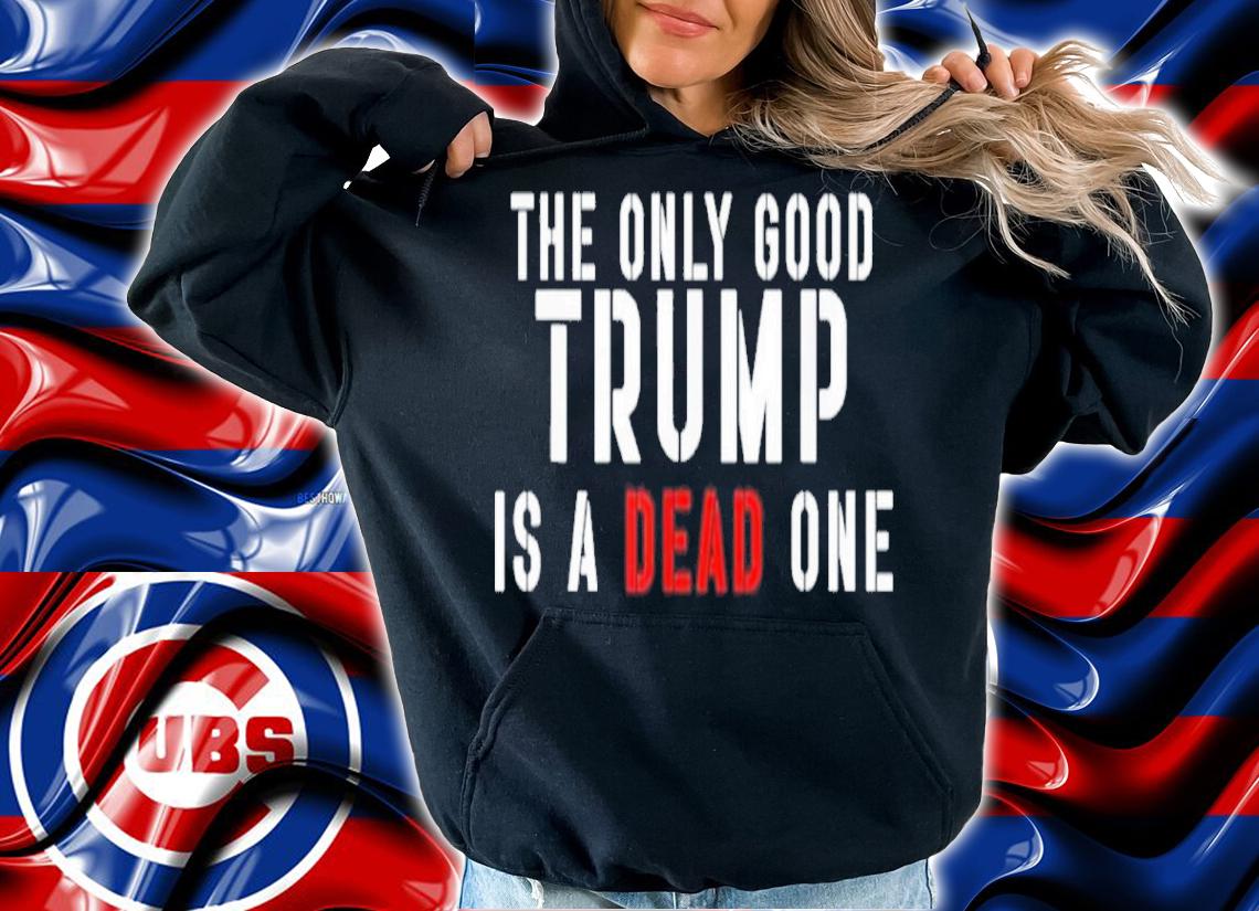 The Only Good Trump Is A Dead One Shirt t-shirt hoodie