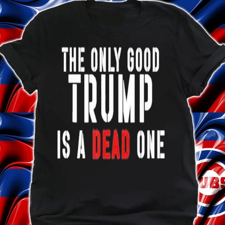 The Only Good Trump Is A Dead One Shirt t-shirt shirt