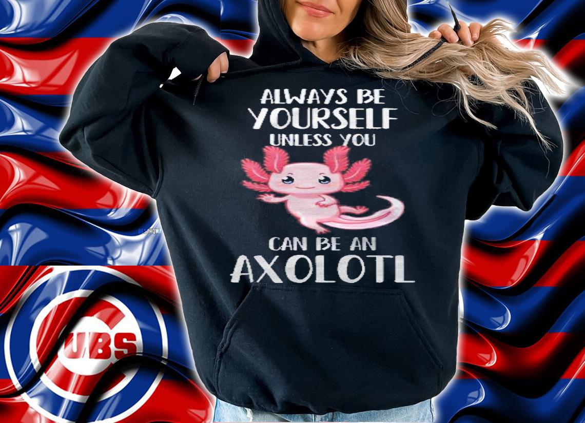 Always Be Yourself Unless You Can Be An Axolotl Gift Shirt t-shirt hoodie