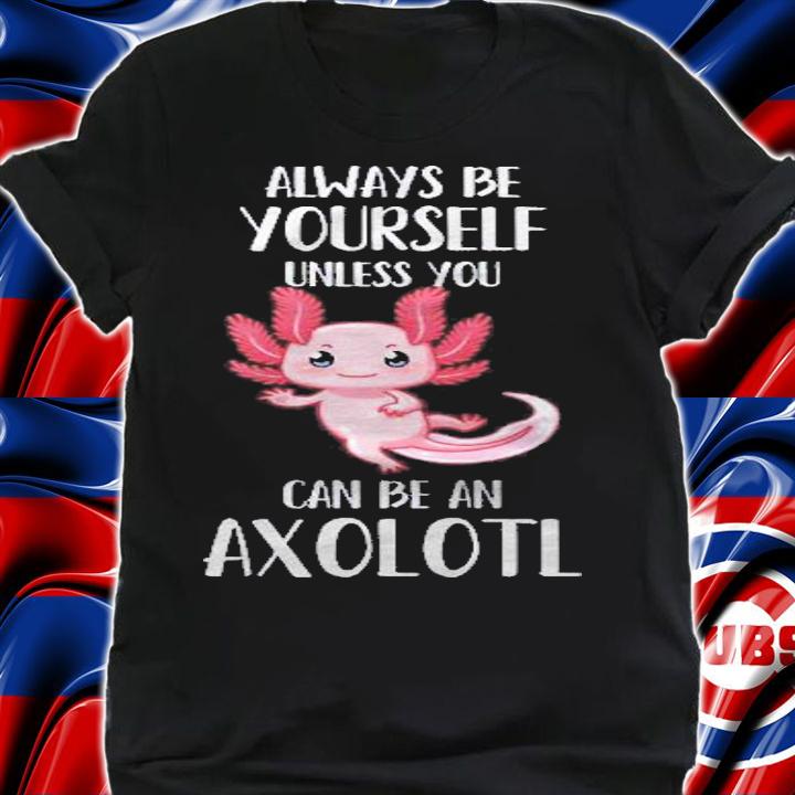 Always Be Yourself Unless You Can Be An Axolotl Gift Shirt t-shirt shirt
