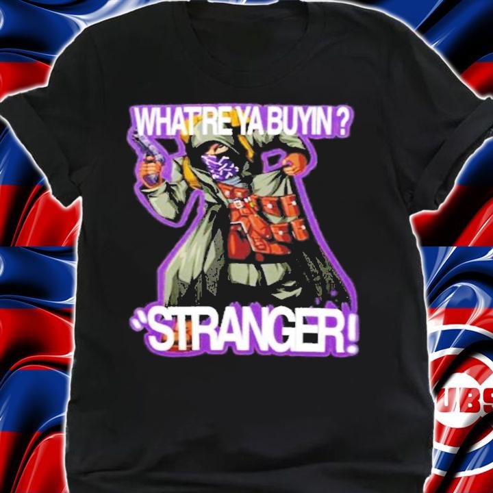 What're Ya Buyin Stranger shirt t-shirt shirt