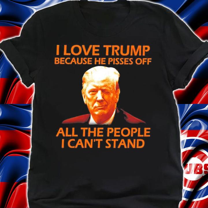 I Love Trump Because He Pisses Off All The P t-shirt