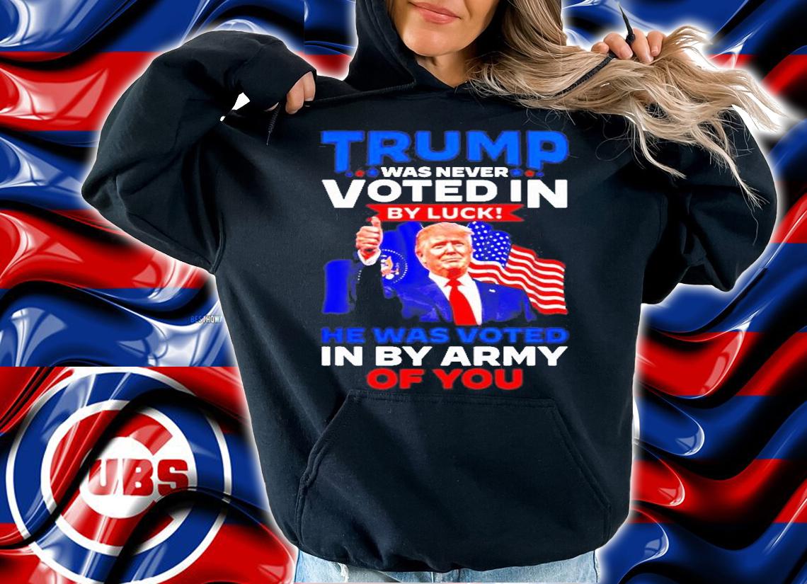 Trump Was Never Voted In By Luck He Was Voted In By Army Of You T-Shirt t-shirt hoodie