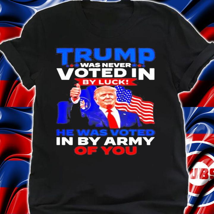Trump Was Never Voted In By Luck He Was Voted In By Army Of You T-Shirt t-shirt shirt