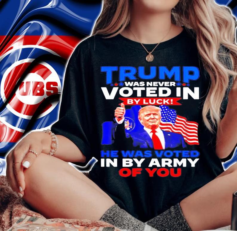 Trump Was Never Voted In By Luck He Was Voted In By Army Of You T-Shirt t-shirt woman shirt
