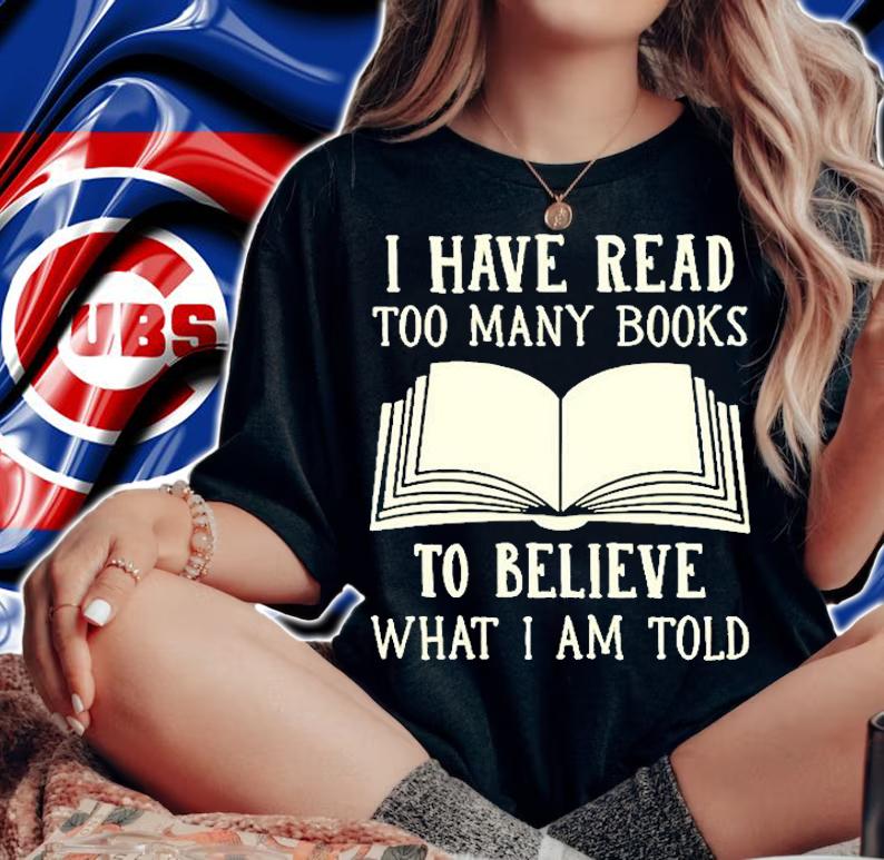 I Have Read Too Many Books To Believe What I Am Told T-Shirt t-shirt woman shirt