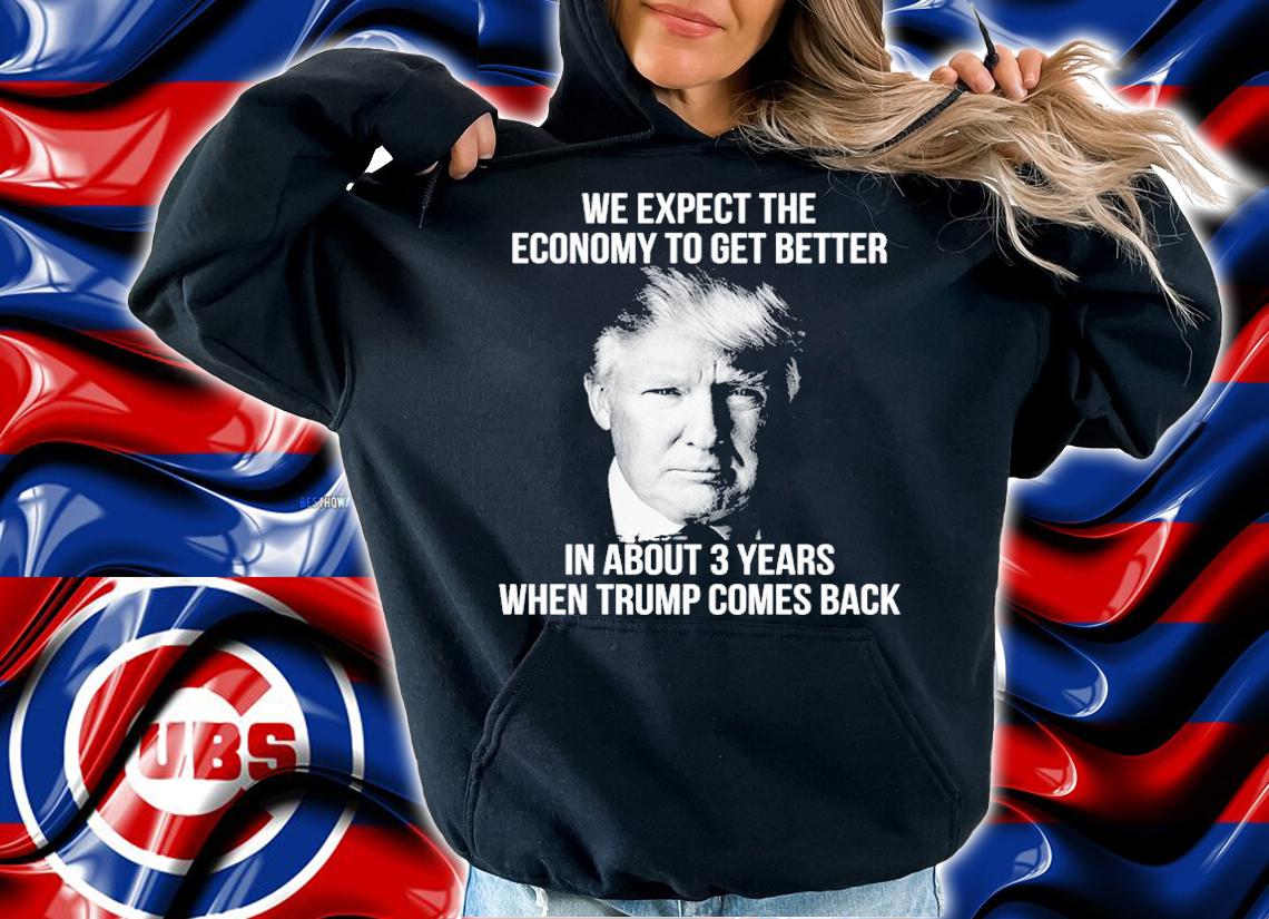Donald Trump We Expect The Economy To Get Better In About 3 Years When Trump Comes Back Shirt t-shirt hoodie