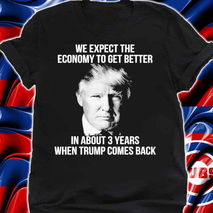 Donald Trump We Expect The Economy To Get Better In About 3 Years When Trump Comes Back Shirt t-shirt shirt