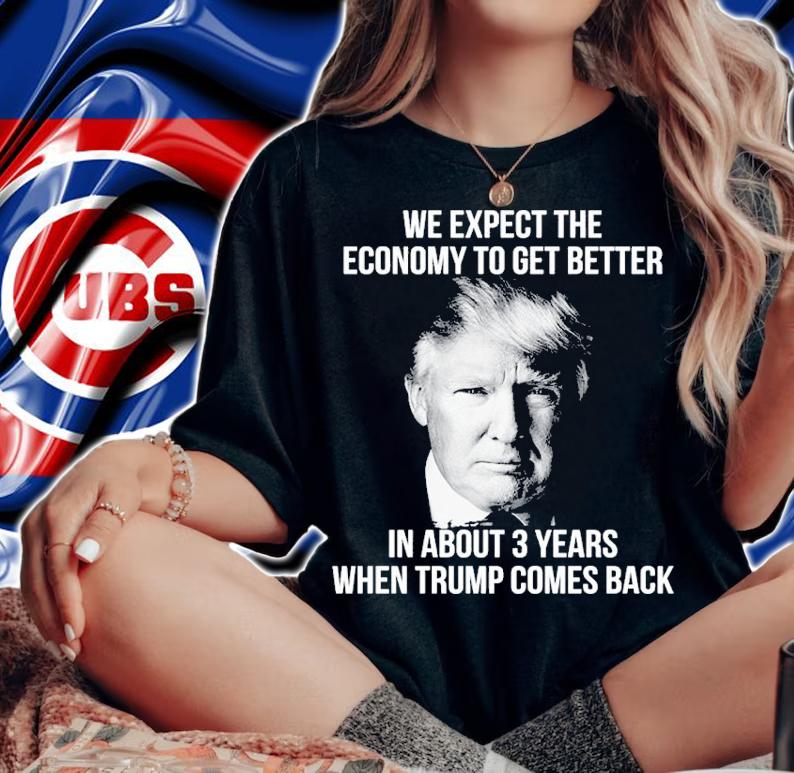 Donald Trump We Expect The Economy To Get Better In About 3 Years When Trump Comes Back Shirt t-shirt woman shirt