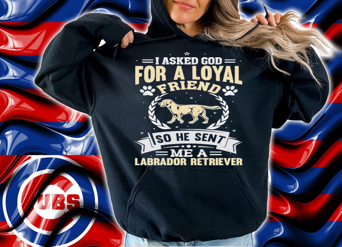 I Asked God For A Loyal Friend So He Sent Labrador Retriever T-shirt t-shirt hoodie