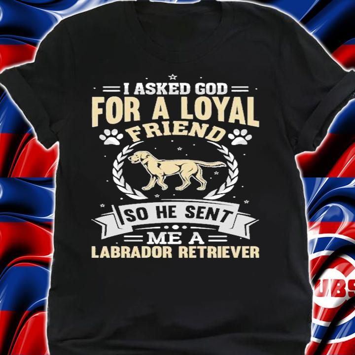 I Asked God For A Loyal Friend So He Sent Labrador Retriever T-shirt t-shirt shirt