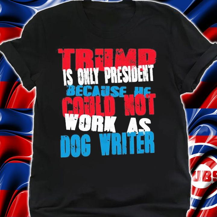 Trump Is Only President Because He Could Not Work As Dog Writer T-Shirt t-shirt shirt