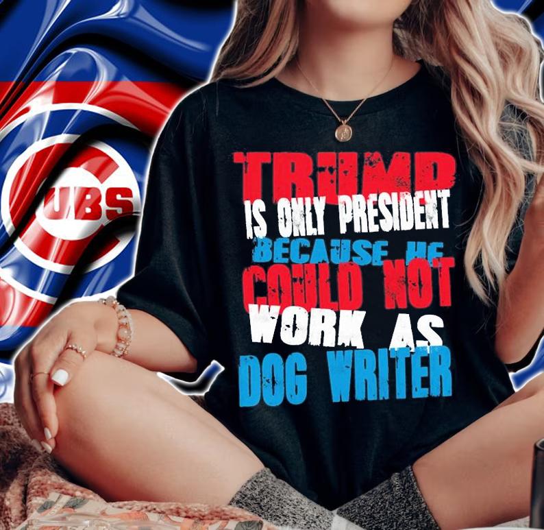 Trump Is Only President Because He Could Not Work As Dog Writer T-Shirt t-shirt woman shirt
