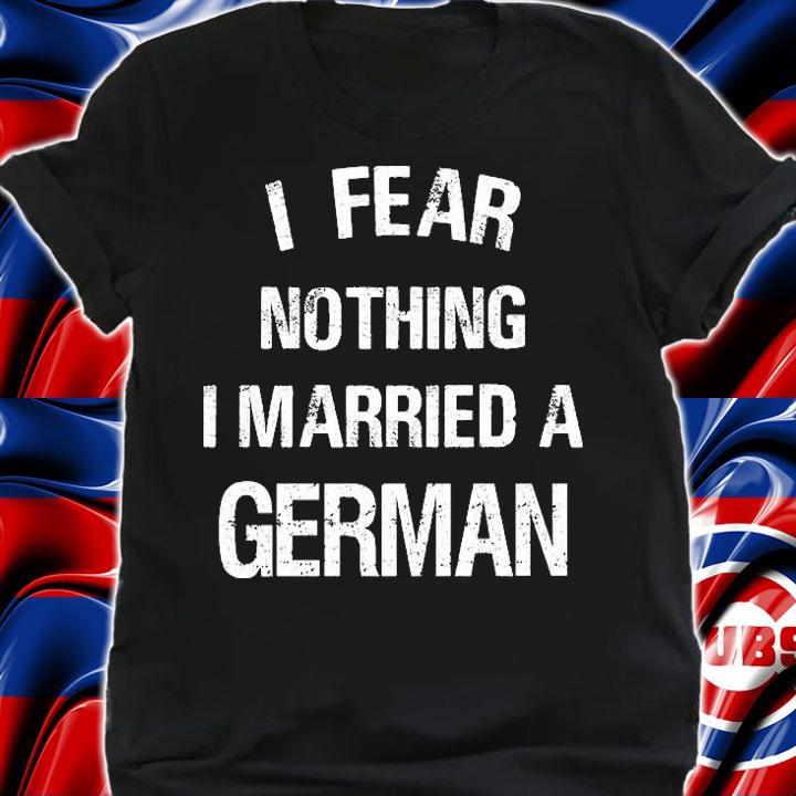 I Fear Nothing I Married A German Shirt Funny German White Print T-Shirt t-shirt shirt