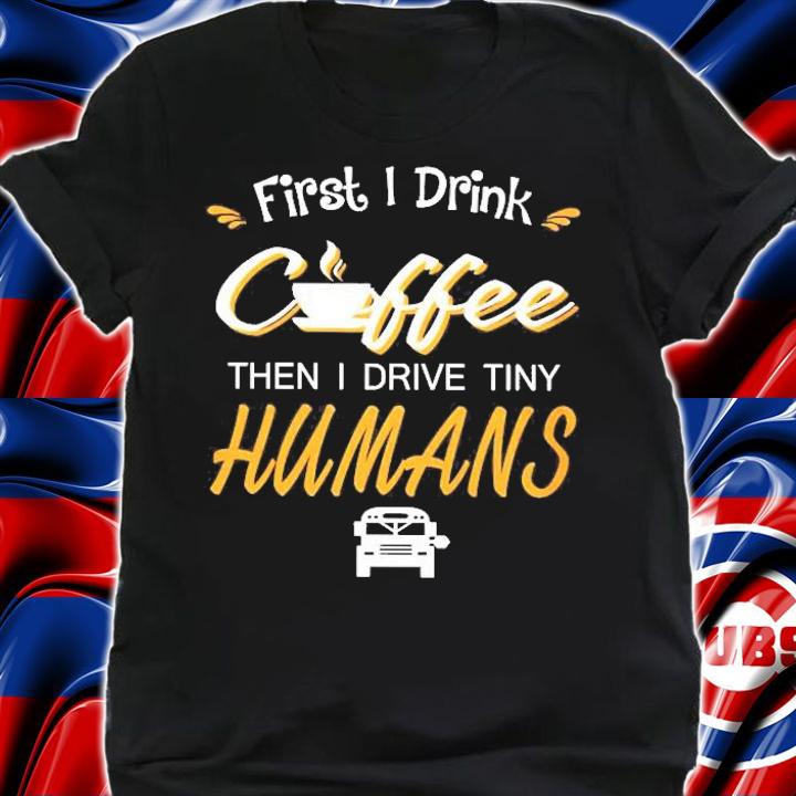 First I Drink Coffee Then I Drive Tiny Humans Coffee Lover Gift Shirt t-shirt shirt