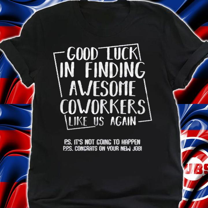 Good Luck In Finding Awesome Coworkers Like Us Again Shirt t-shirt shirt