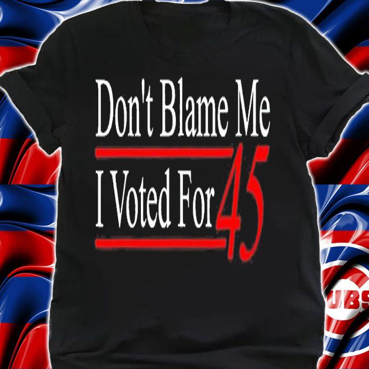 Dont Blame Me I Voted For 45 T-Shirt shirt