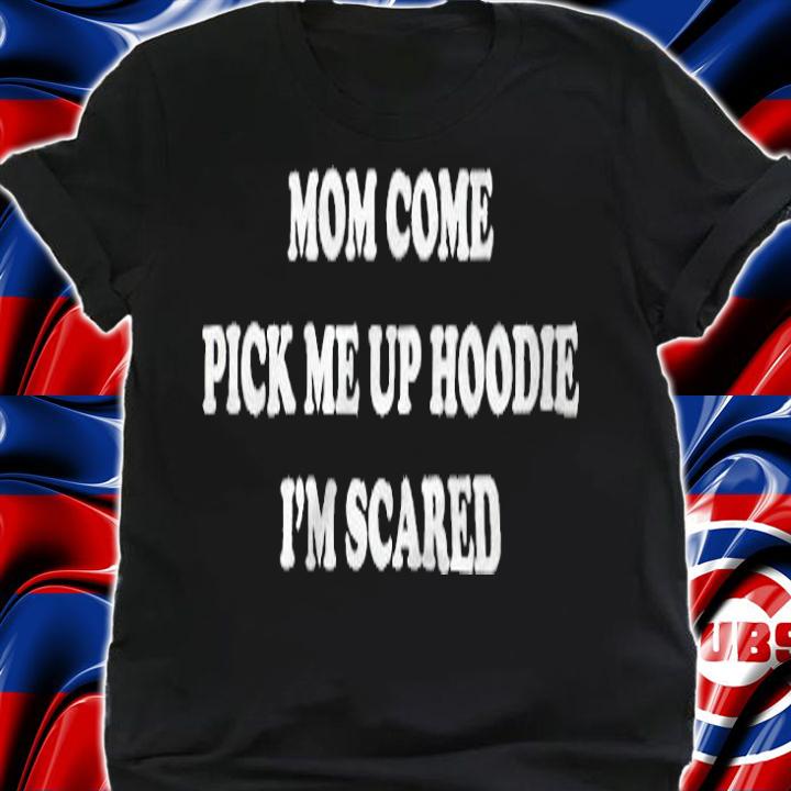 Mom Come Pick Me Up Hoodie I'm Scared Shirt