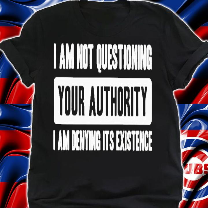 Im Not Questioning Your Authority Im Denying Its Existence T-Shirt