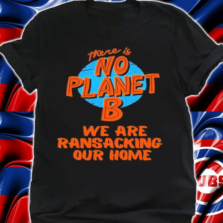There's Is No Planet B We Are Ransacking Our Home Shirt