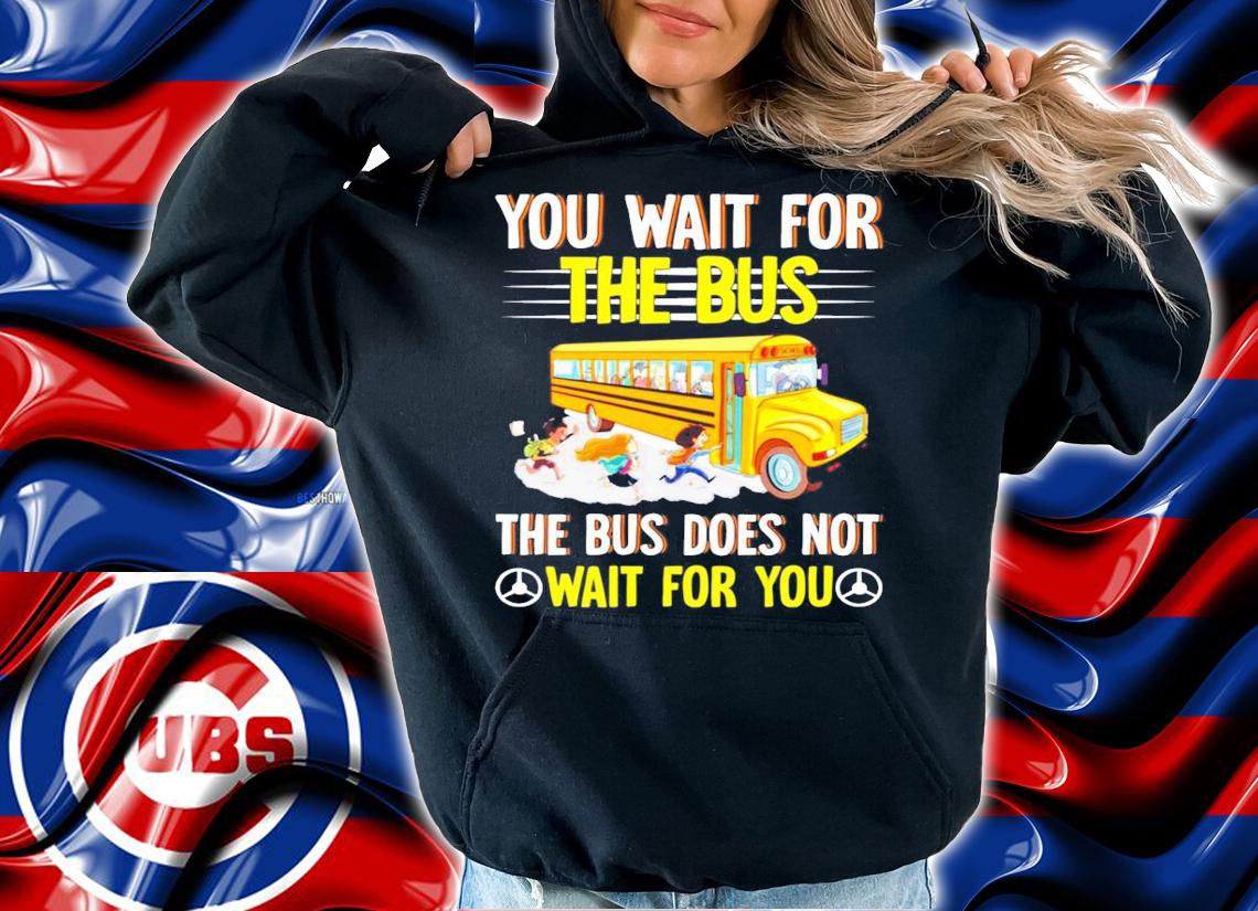 You wait for the bus the bus does not wait for you shirt