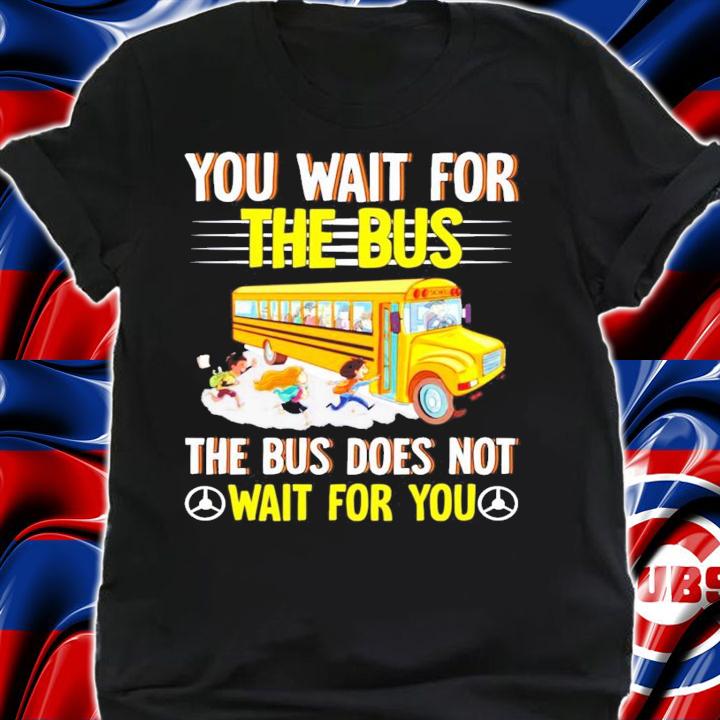 You wait for the bus the bus does not wait for you shirt