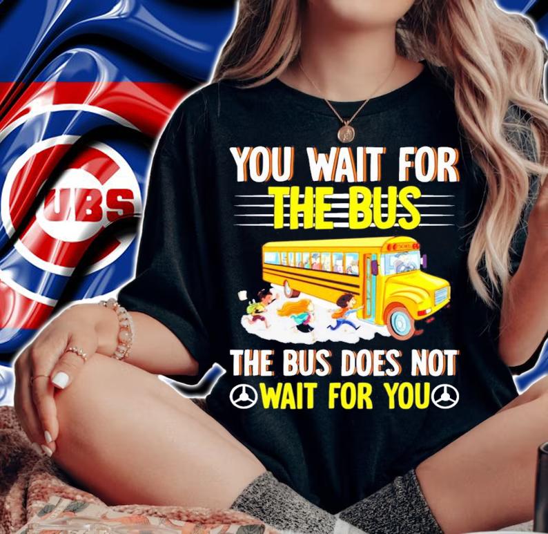 You wait for the bus the bus does not wait for you shirt