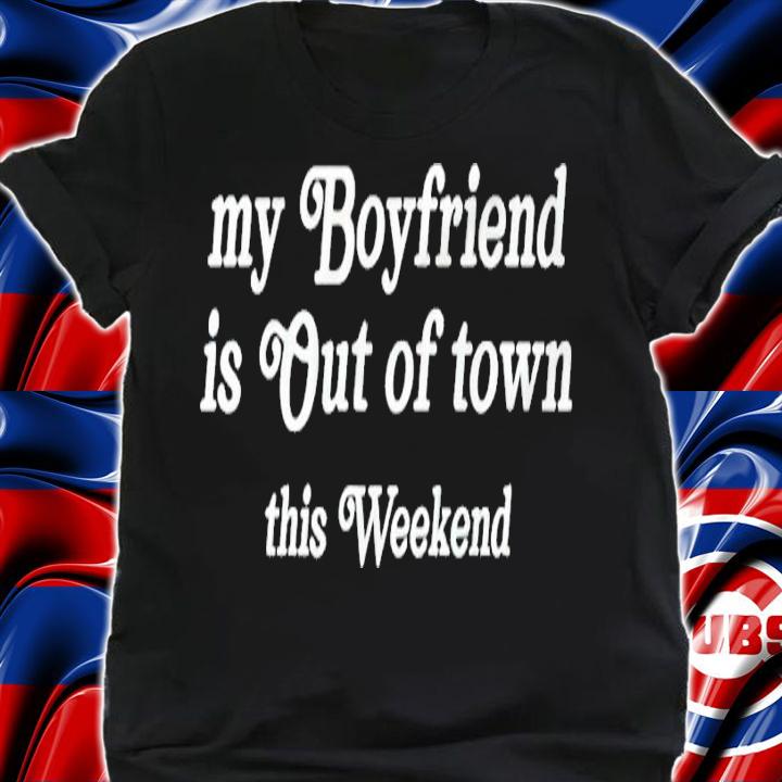 My boyfriend is out of town this weekend shirt shirt